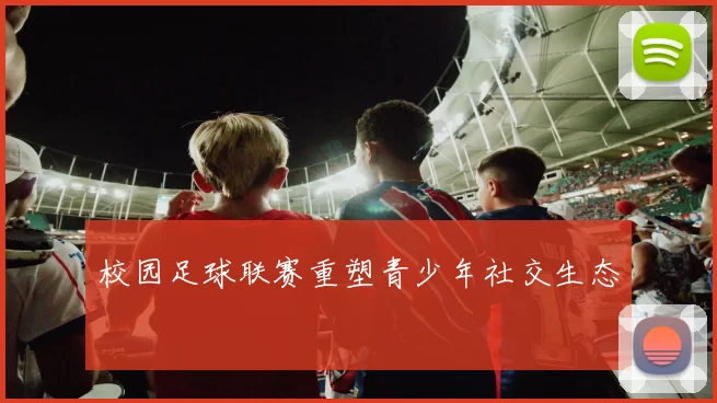 校园足球联赛重塑青少年社交生态