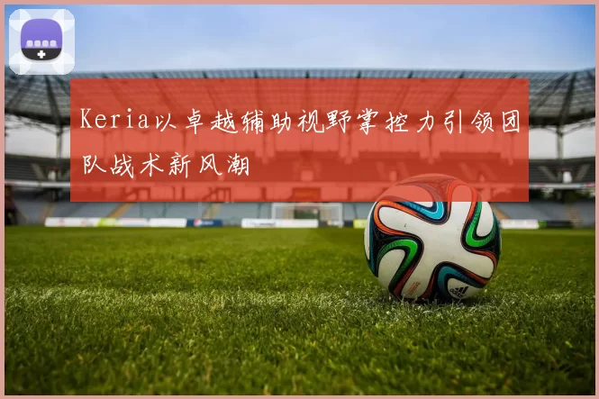 Keria以卓越辅助视野掌控力引领团队战术新风潮