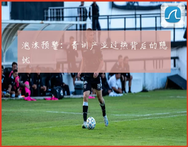 泡沫预警：青训产业过热背后的隐忧