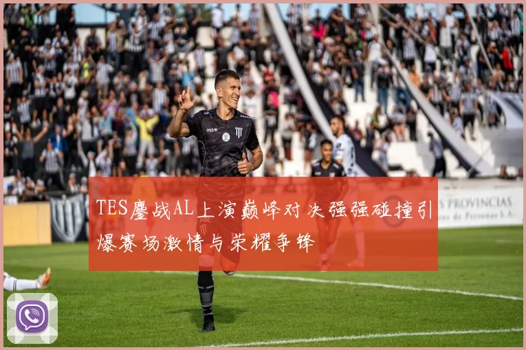 TES鏖战AL上演巅峰对决强强碰撞引爆赛场激情与荣耀争锋