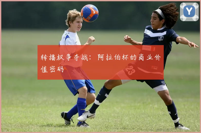转播权争夺战：阿拉伯杯的商业价值密码