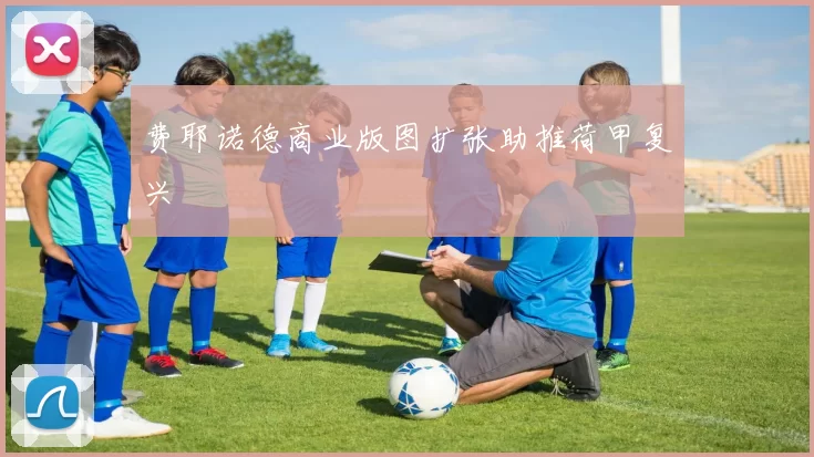 费耶诺德商业版图扩张助推荷甲复兴
