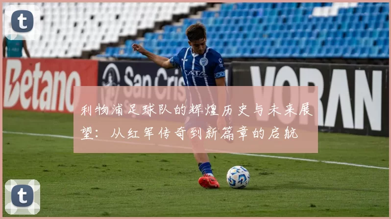 利物浦足球队的辉煌历史与未来展望：从红军传奇到新篇章的启航