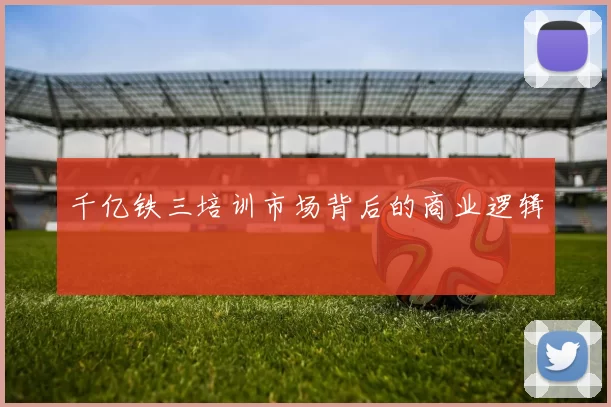 千亿铁三培训市场背后的商业逻辑