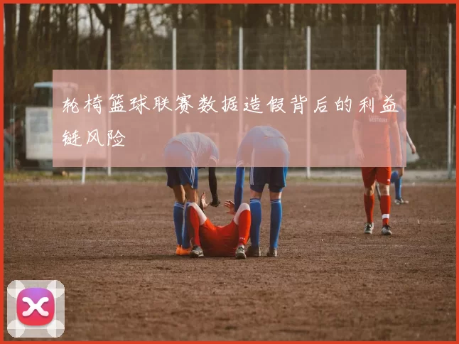 轮椅篮球联赛数据造假背后的利益链风险