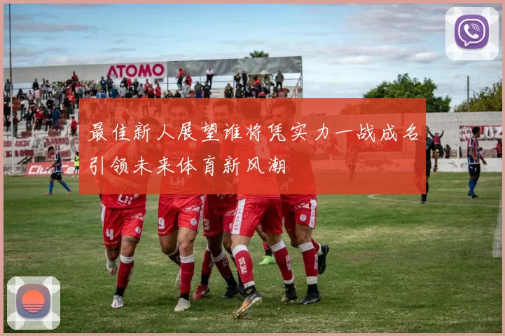 最佳新人展望谁将凭实力一战成名引领未来体育新风潮