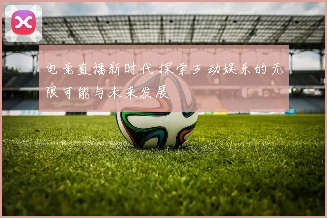 电竞直播新时代 探索互动娱乐的无限可能与未来发展