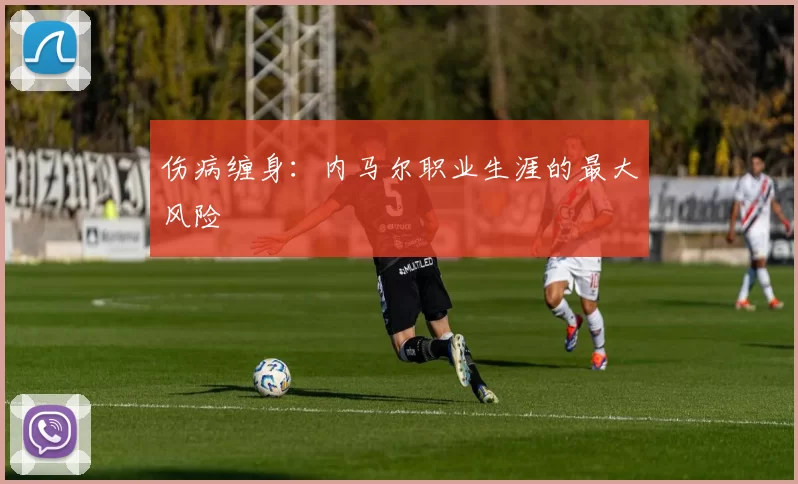 伤病缠身：内马尔职业生涯的最大风险