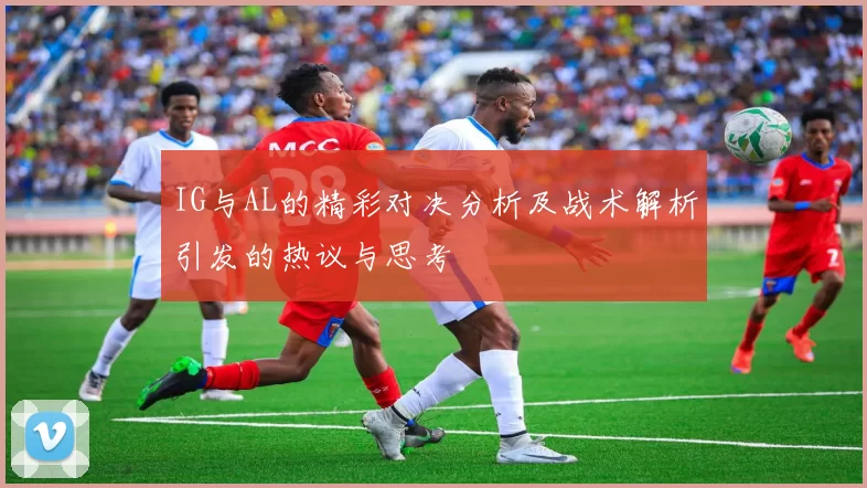 IG与AL的精彩对决分析及战术解析引发的热议与思考