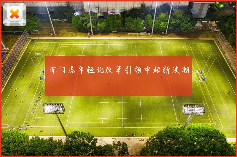 津门虎年轻化改革引领中超新浪潮