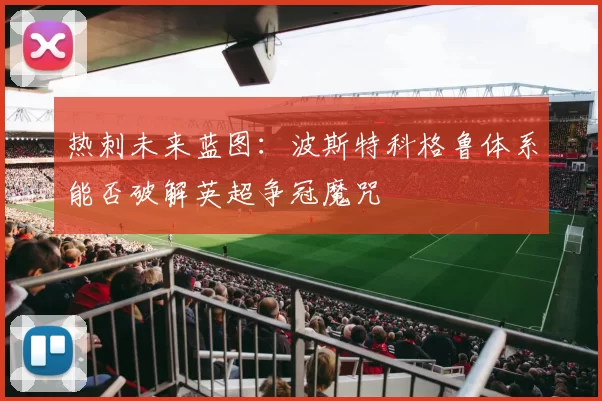 热刺未来蓝图：波斯特科格鲁体系能否破解英超争冠魔咒