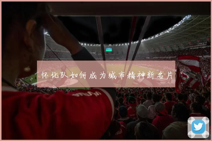 怀化队如何成为城市精神新名片