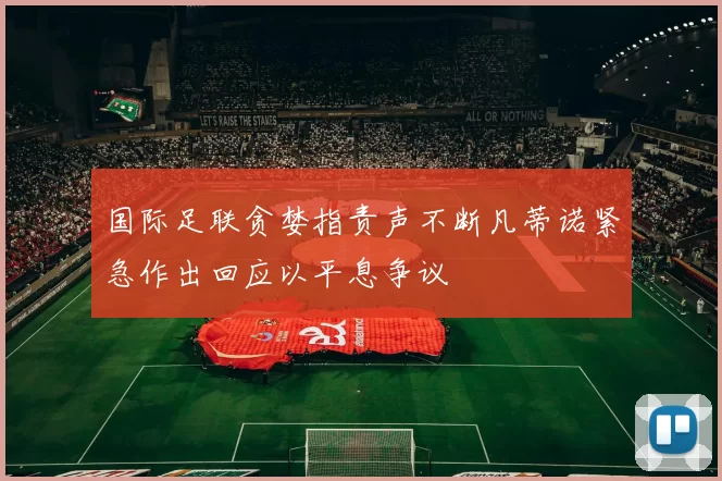 国际足联贪婪指责声不断凡蒂诺紧急作出回应以平息争议