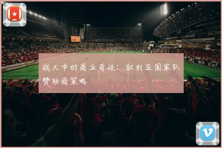 战火中的商业奇迹：叙利亚国家队赞助商策略