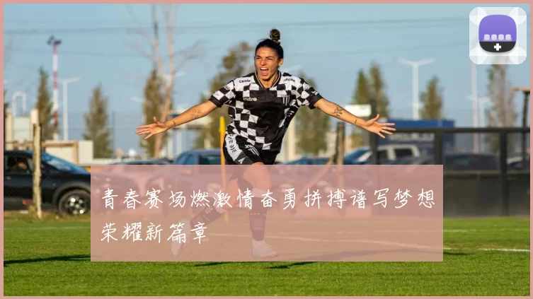 青春赛场燃激情奋勇拼搏谱写梦想荣耀新篇章