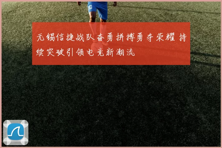 无锡信捷战队奋勇拼搏勇夺荣耀 持续突破引领电竞新潮流