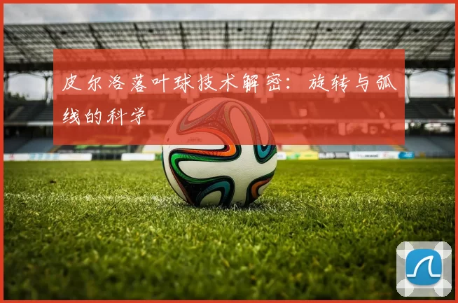 皮尔洛落叶球技术解密：旋转与弧线的科学