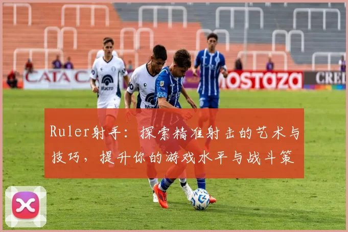 Ruler射手：探索精准射击的艺术与技巧，提升你的游戏水平与战斗策略
