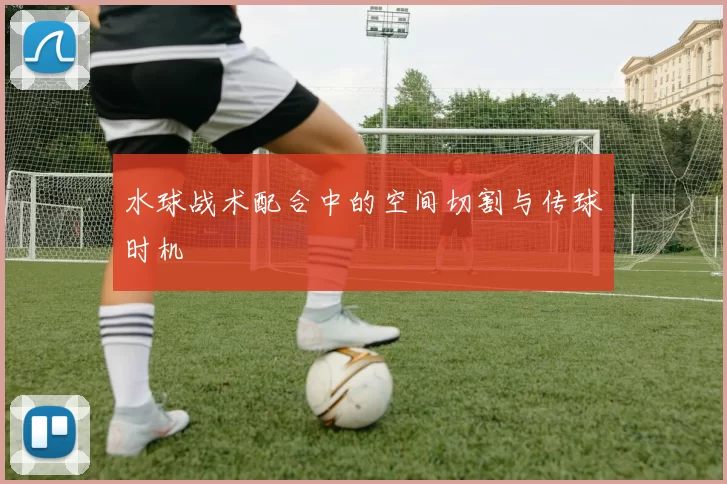 水球战术配合中的空间切割与传球时机