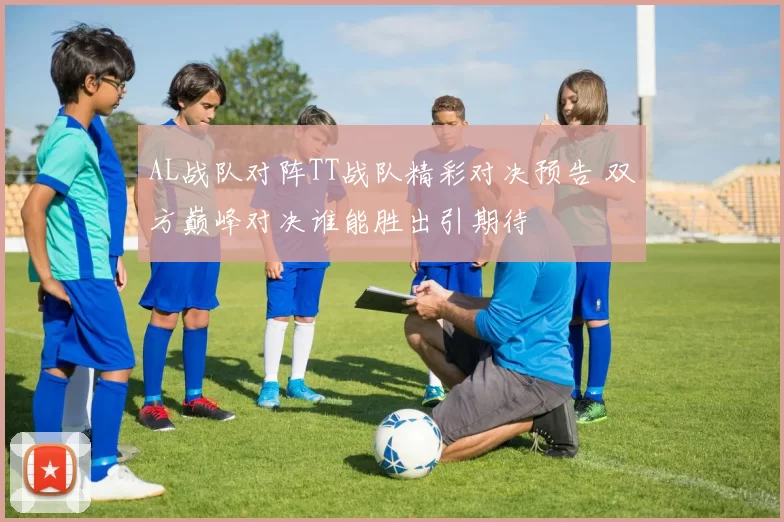 AL战队对阵TT战队精彩对决预告 双方巅峰对决谁能胜出引期待