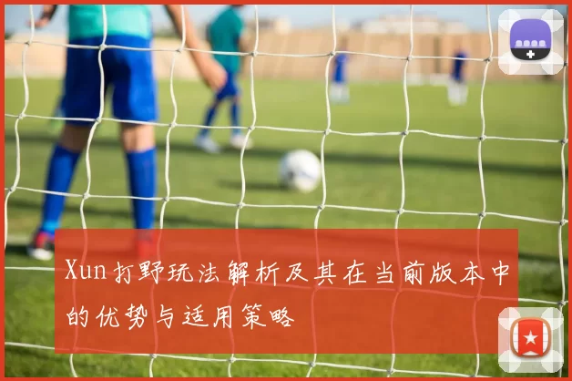 Xun打野玩法解析及其在当前版本中的优势与适用策略
