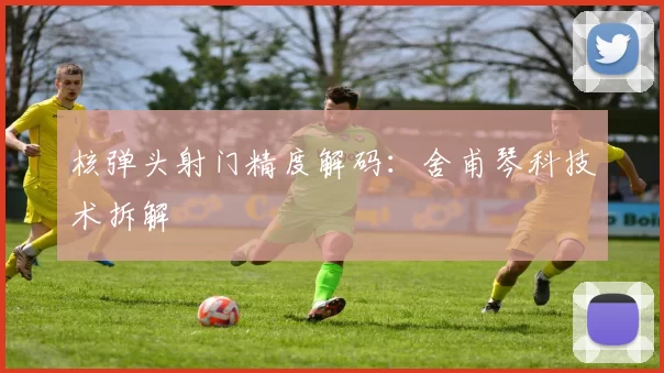 核弹头射门精度解码：舍甫琴科技术拆解