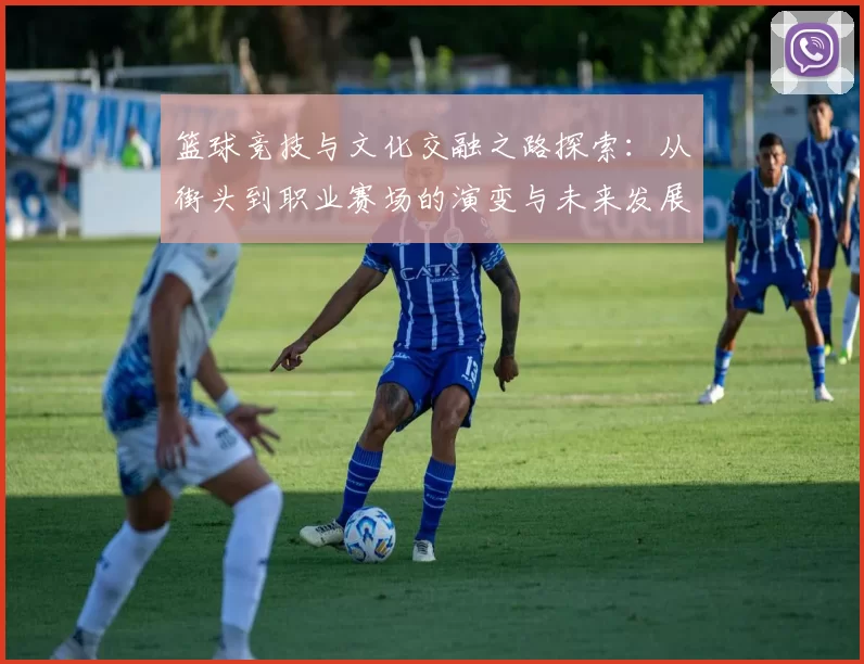 篮球竞技与文化交融之路探索：从街头到职业赛场的演变与未来发展