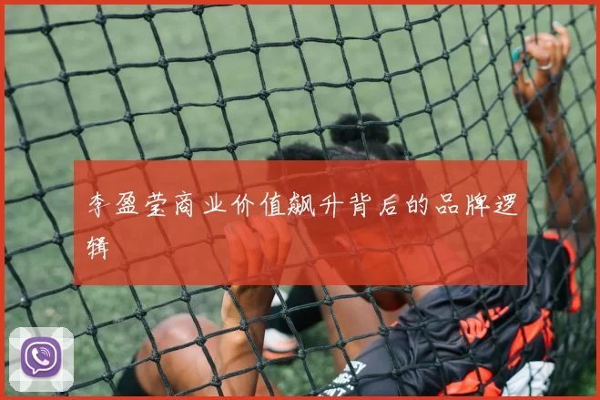 李盈莹商业价值飙升背后的品牌逻辑