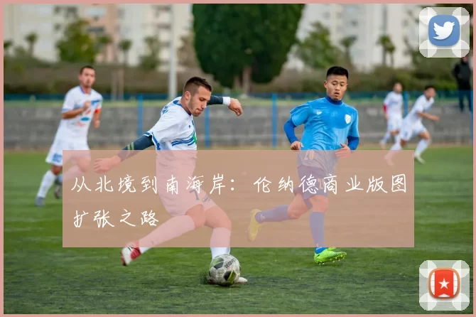 从北境到南海岸：伦纳德商业版图扩张之路