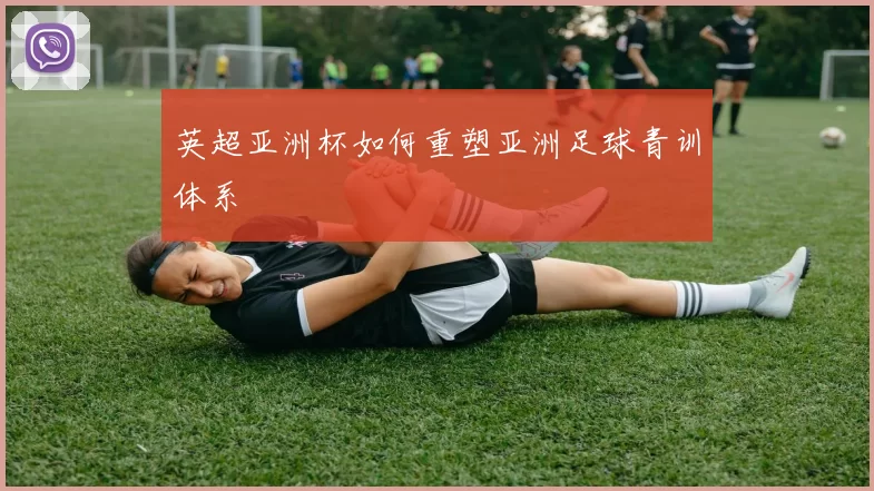 英超亚洲杯如何重塑亚洲足球青训体系